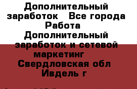Дополнительный заработок - Все города Работа » Дополнительный заработок и сетевой маркетинг   . Свердловская обл.,Ивдель г.